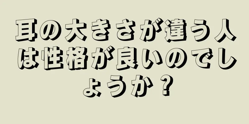 耳の大きさが違う人は性格が良いのでしょうか？