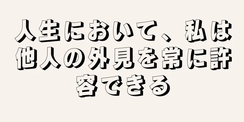 人生において、私は他人の外見を常に許容できる