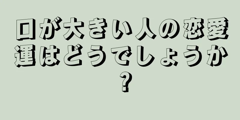 口が大きい人の恋愛運はどうでしょうか？