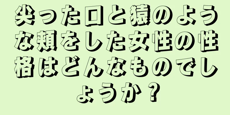 尖った口と猿のような頬をした女性の性格はどんなものでしょうか？