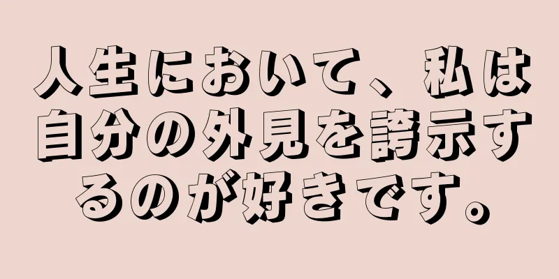 人生において、私は自分の外見を誇示するのが好きです。