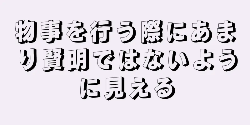 物事を行う際にあまり賢明ではないように見える