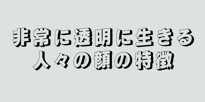 非常に透明に生きる人々の顔の特徴