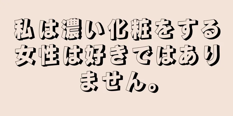 私は濃い化粧をする女性は好きではありません。