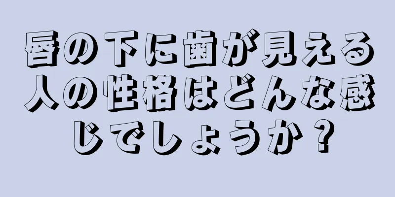 唇の下に歯が見える人の性格はどんな感じでしょうか？