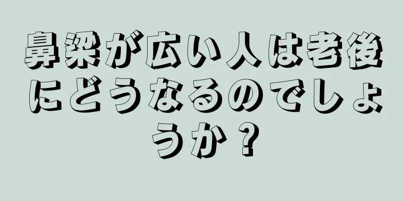 鼻梁が広い人は老後にどうなるのでしょうか？