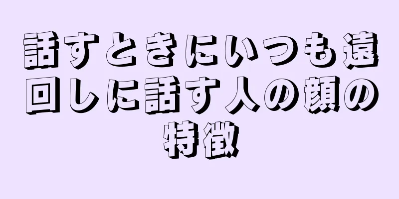 話すときにいつも遠回しに話す人の顔の特徴