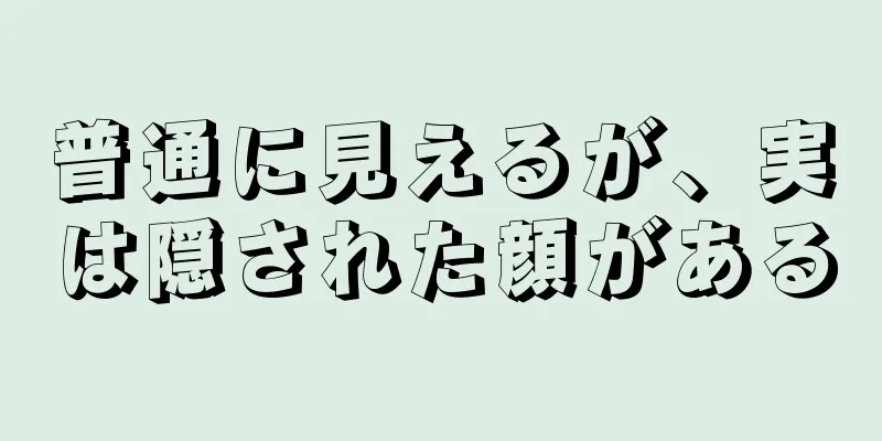 普通に見えるが、実は隠された顔がある