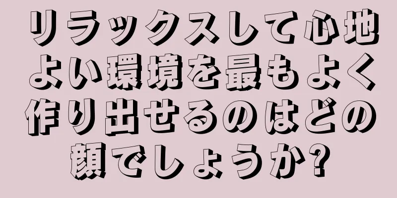 リラックスして心地よい環境を最もよく作り出せるのはどの顔でしょうか?