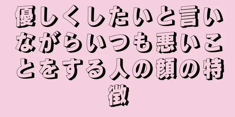 優しくしたいと言いながらいつも悪いことをする人の顔の特徴