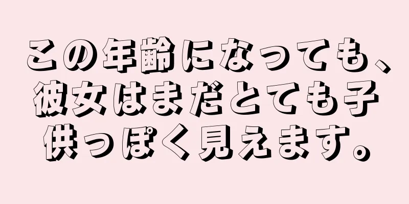 この年齢になっても、彼女はまだとても子供っぽく見えます。