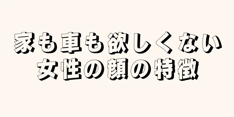 家も車も欲しくない女性の顔の特徴