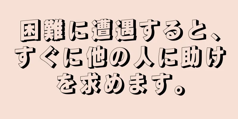 困難に遭遇すると、すぐに他の人に助けを求めます。