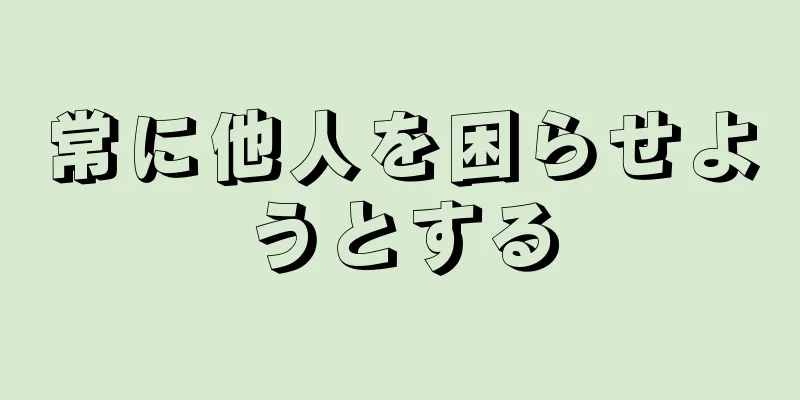 常に他人を困らせようとする