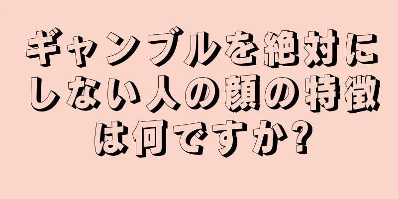 ギャンブルを絶対にしない人の顔の特徴は何ですか?