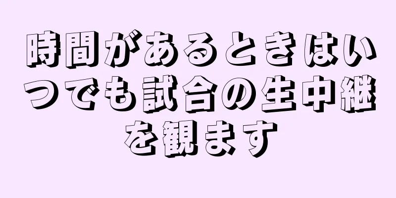 時間があるときはいつでも試合の生中継を観ます