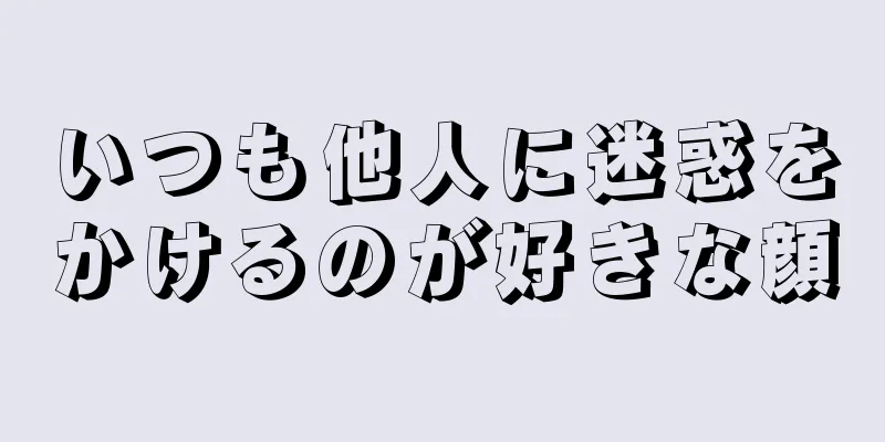 いつも他人に迷惑をかけるのが好きな顔