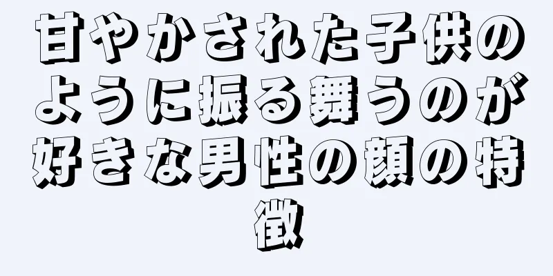 甘やかされた子供のように振る舞うのが好きな男性の顔の特徴