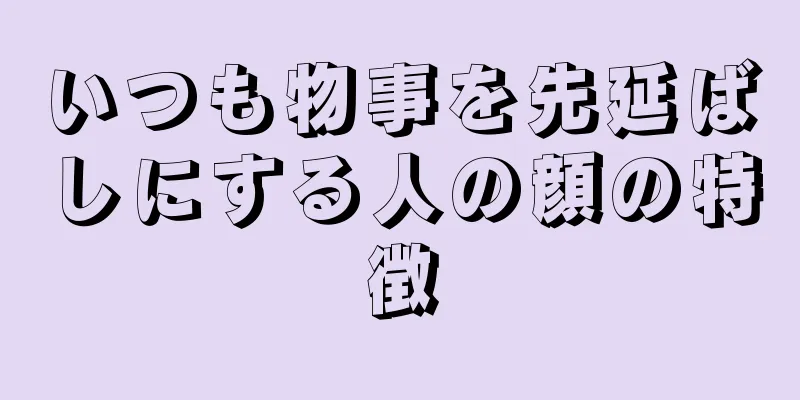 いつも物事を先延ばしにする人の顔の特徴