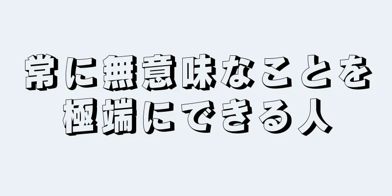 常に無意味なことを極端にできる人