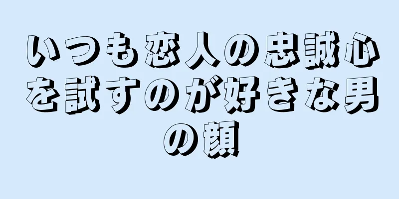 いつも恋人の忠誠心を試すのが好きな男の顔