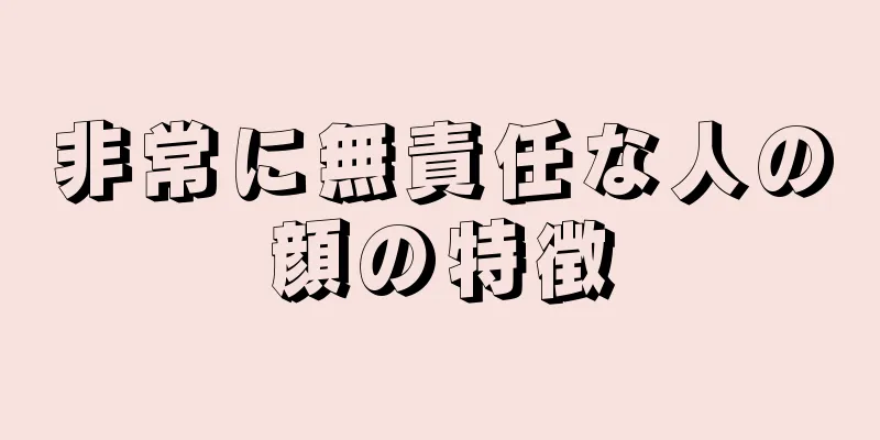 非常に無責任な人の顔の特徴