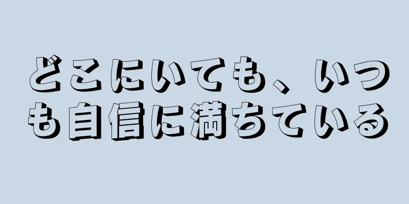 どこにいても、いつも自信に満ちている