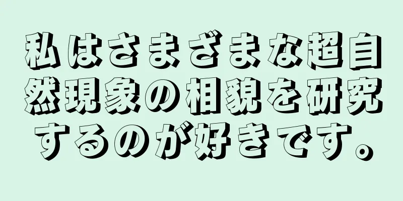 私はさまざまな超自然現象の相貌を研究するのが好きです。