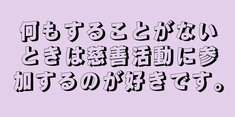 何もすることがないときは慈善活動に参加するのが好きです。