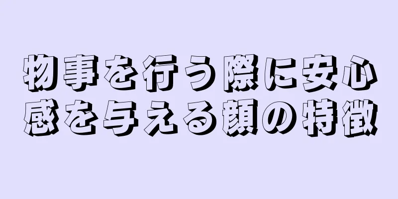 物事を行う際に安心感を与える顔の特徴