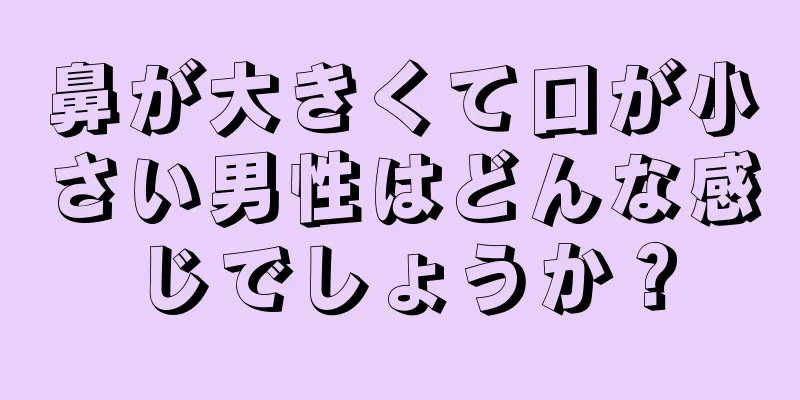 鼻が大きくて口が小さい男性はどんな感じでしょうか？