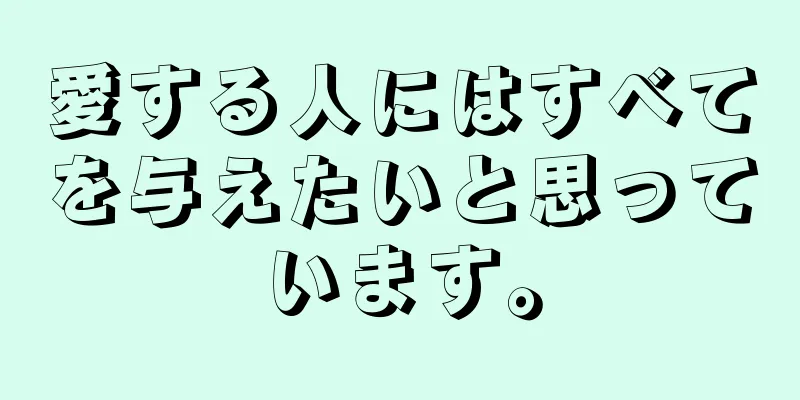 愛する人にはすべてを与えたいと思っています。