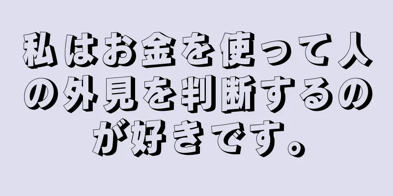 私はお金を使って人の外見を判断するのが好きです。