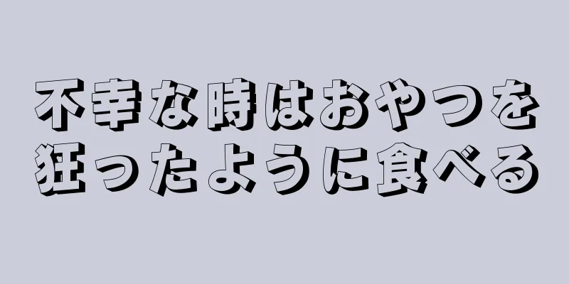 不幸な時はおやつを狂ったように食べる