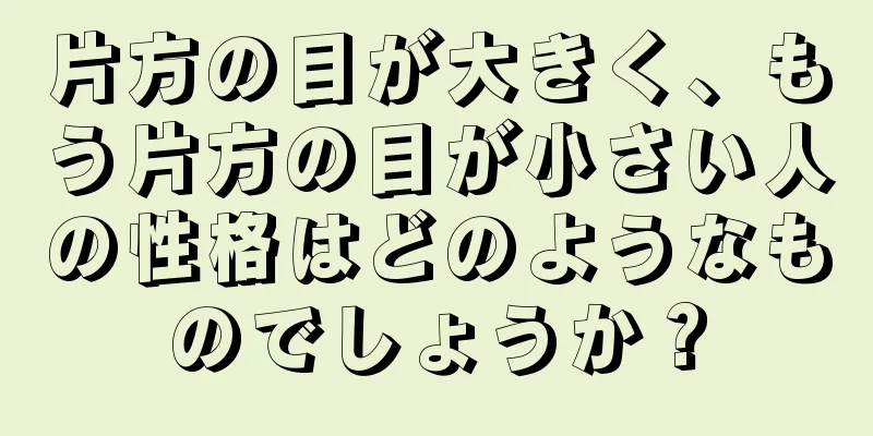 片方の目が大きく、もう片方の目が小さい人の性格はどのようなものでしょうか？