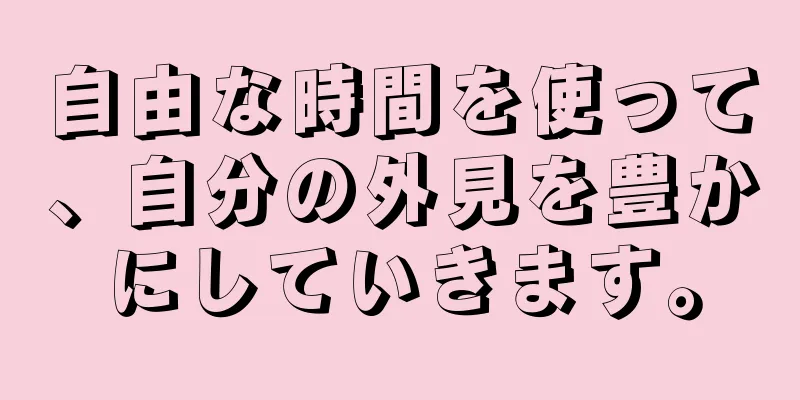 自由な時間を使って、自分の外見を豊かにしていきます。