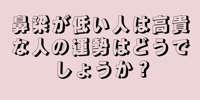 鼻梁が低い人は高貴な人の運勢はどうでしょうか？