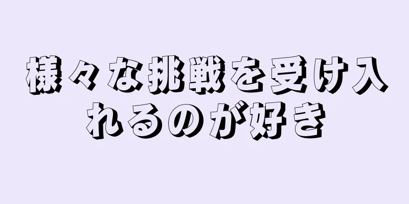 様々な挑戦を受け入れるのが好き