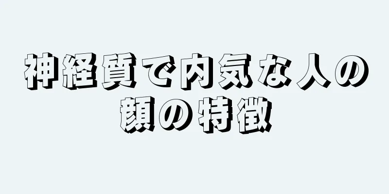 神経質で内気な人の顔の特徴