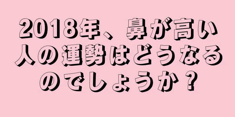 2018年、鼻が高い人の運勢はどうなるのでしょうか？