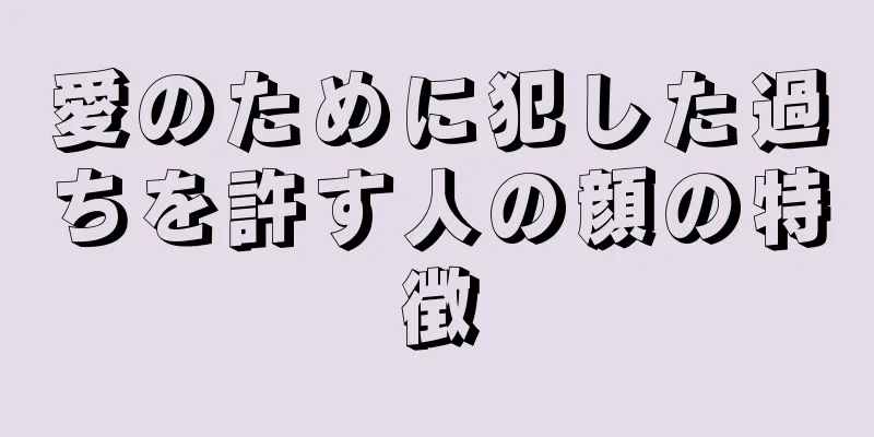 愛のために犯した過ちを許す人の顔の特徴