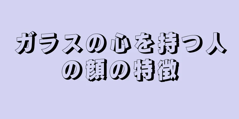 ガラスの心を持つ人の顔の特徴