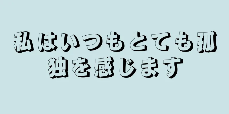 私はいつもとても孤独を感じます