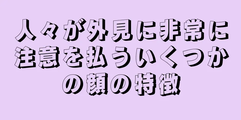 人々が外見に非常に注意を払ういくつかの顔の特徴