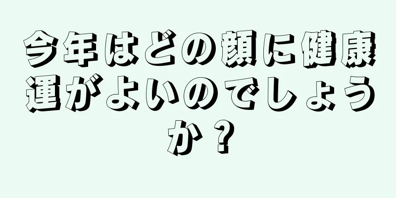 今年はどの顔に健康運がよいのでしょうか？