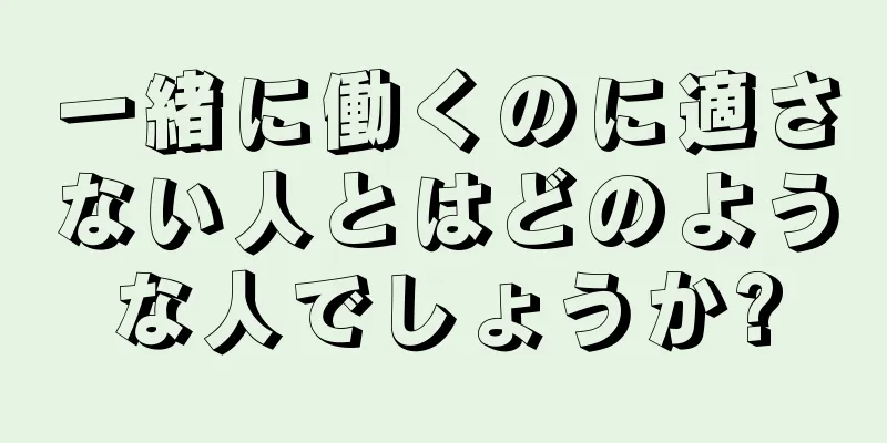 一緒に働くのに適さない人とはどのような人でしょうか?