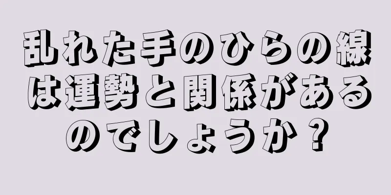 乱れた手のひらの線は運勢と関係があるのでしょうか？