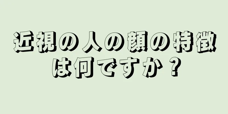 近視の人の顔の特徴は何ですか？