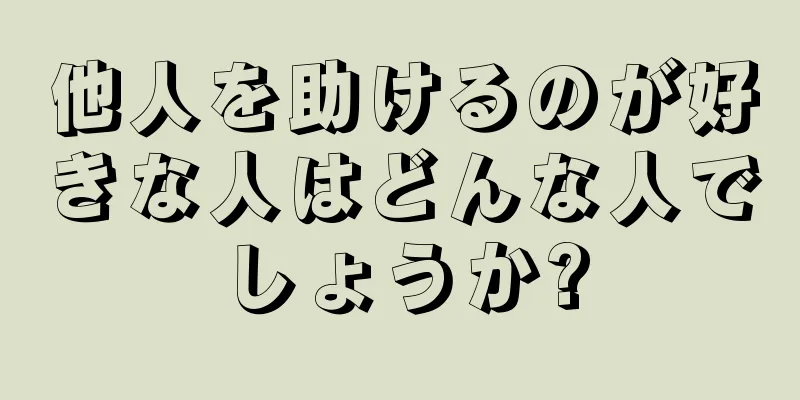 他人を助けるのが好きな人はどんな人でしょうか?