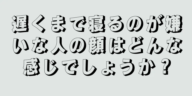 遅くまで寝るのが嫌いな人の顔はどんな感じでしょうか？